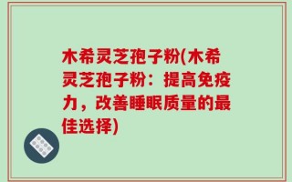 木希灵芝孢子粉(木希灵芝孢子粉：提高免疫力，改善睡眠质量的最佳选择)