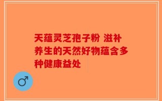 天蕴灵芝孢子粉 滋补养生的天然好物蕴含多种健康益处