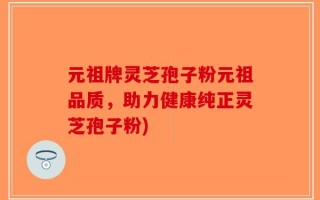 元祖牌灵芝孢子粉元祖品质，助力健康纯正灵芝孢子粉)