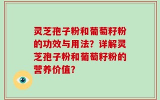 灵芝孢子粉和葡萄籽粉的功效与用法？详解灵芝孢子粉和葡萄籽粉的营养价值？