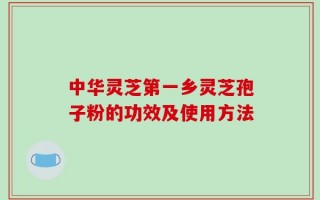 中华灵芝第一乡灵芝孢子粉的功效及使用方法