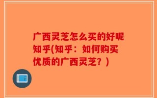 广西灵芝怎么买的好呢知乎(知乎：如何购买优质的广西灵芝？)