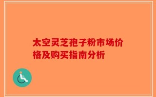 太空灵芝孢子粉市场价格及购买指南分析