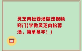 灵芝肉松蓉汤做法视频窍门(学做灵芝肉松蓉汤，简单易学！)