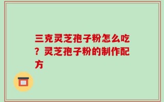 三克灵芝孢子粉怎么吃？灵芝孢子粉的制作配方