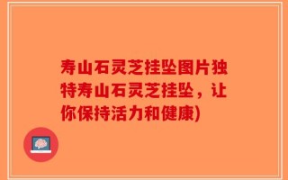 寿山石灵芝挂坠图片独特寿山石灵芝挂坠，让你保持活力和健康)