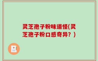 灵芝孢子粉味道怪(灵芝孢子粉口感奇异？)