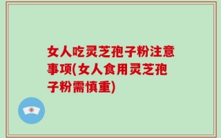 女人吃灵芝孢子粉注意事项(女人食用灵芝孢子粉需慎重)