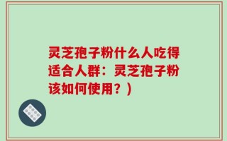 灵芝孢子粉什么人吃得适合人群：灵芝孢子粉该如何使用？)