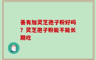 善有加灵芝孢子粉好吗？灵芝孢子粉能不能长期吃