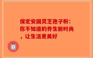 保定安国灵芝孢子粉：你不知道的养生新时尚，让生活更美好