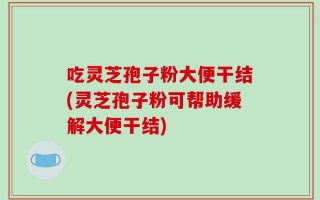 吃灵芝孢子粉大便干结(灵芝孢子粉可帮助缓解大便干结)