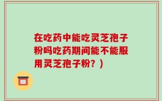在吃药中能吃灵芝孢子粉吗吃药期间能不能服用灵芝孢子粉？)