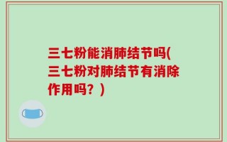 三七粉能消肺结节吗(三七粉对肺结节有消除作用吗？)