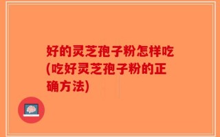 好的灵芝孢子粉怎样吃(吃好灵芝孢子粉的正确方法)