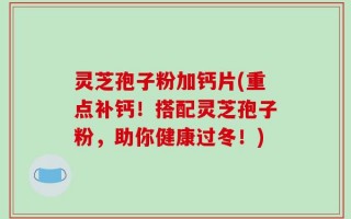灵芝孢子粉加钙片(重点补钙！搭配灵芝孢子粉，助你健康过冬！)