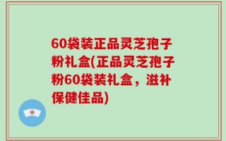 60袋装正品灵芝孢子粉礼盒(正品灵芝孢子粉60袋装礼盒，滋补保健佳品)