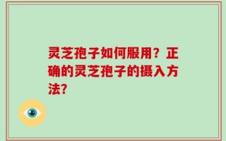 灵芝孢子如何服用？正确的灵芝孢子的摄入方法？