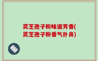 灵芝孢子粉味道芳香(灵芝孢子粉香气扑鼻)