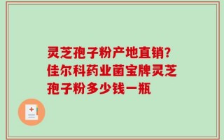 灵芝孢子粉产地直销？佳尔科药业菌宝牌灵芝孢子粉多少钱一瓶