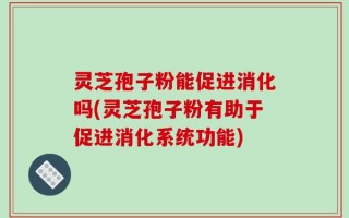 灵芝孢子粉能促进消化吗(灵芝孢子粉有助于促进消化系统功能)