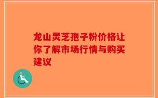 龙山灵芝孢子粉价格让你了解市场行情与购买建议