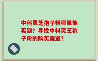 中科灵芝孢子粉哪里能买到？寻找中科灵芝孢子粉的购买渠道？