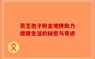 灵芝孢子粉金地牌助力健康生活的秘密与奇迹