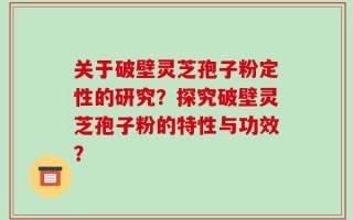 关于破壁灵芝孢子粉定性的研究？探究破壁灵芝孢子粉的特性与功效？