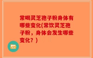 常喝灵芝孢子粉身体有哪些变化(常饮灵芝孢子粉，身体会发生哪些变化？)