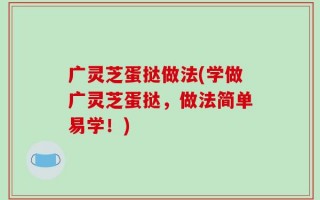 广灵芝蛋挞做法(学做广灵芝蛋挞，做法简单易学！)
