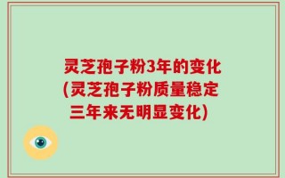 灵芝孢子粉3年的变化(灵芝孢子粉质量稳定 三年来无明显变化)