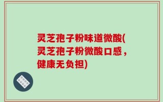 灵芝孢子粉味道微酸(灵芝孢子粉微酸口感，健康无负担)