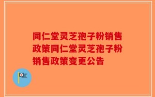同仁堂灵芝孢子粉销售政策同仁堂灵芝孢子粉销售政策变更公告