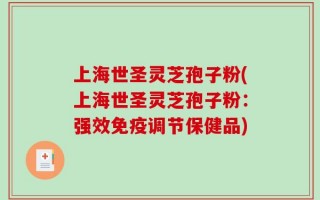 上海世圣灵芝孢子粉(上海世圣灵芝孢子粉：强效免疫调节保健品)