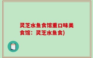 灵芝水鱼食馆重口味美食馆：灵芝水鱼食)