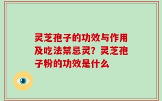 灵芝孢子的功效与作用及吃法禁忌灵？灵芝孢子粉的功效是什么