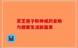 灵芝孢子粉神威药业助力健康生活新篇章