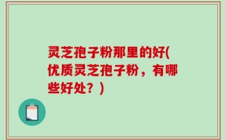 灵芝孢子粉那里的好(优质灵芝孢子粉，有哪些好处？)