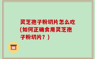 灵芝孢子粉切片怎么吃(如何正确食用灵芝孢子粉切片？)