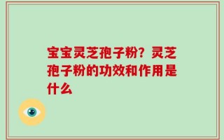 宝宝灵芝孢子粉？灵芝孢子粉的功效和作用是什么