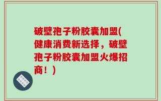 破壁孢子粉胶囊加盟(健康消费新选择，破壁孢子粉胶囊加盟火爆招商！)