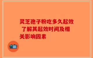 灵芝孢子粉吃多久起效 了解其起效时间及相关影响因素
