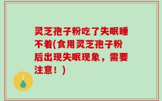 灵芝孢子粉吃了失眠睡不着(食用灵芝孢子粉后出现失眠现象，需要注意！)