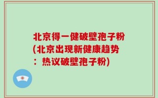 北京得一健破壁孢子粉(北京出现新健康趋势：热议破壁孢子粉)