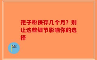 孢子粉保存几个月？别让这些细节影响你的选择