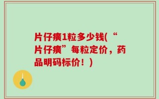 片仔癀1粒多少钱(“片仔癀”每粒定价，药品明码标价！)