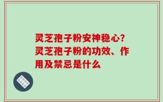 灵芝孢子粉安神稳心？灵芝孢子粉的功效、作用及禁忌是什么