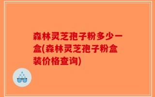 森林灵芝孢子粉多少一盒(森林灵芝孢子粉盒装价格查询)