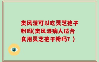 类风湿可以吃灵芝孢子粉吗(类风湿病人适合食用灵芝孢子粉吗？)